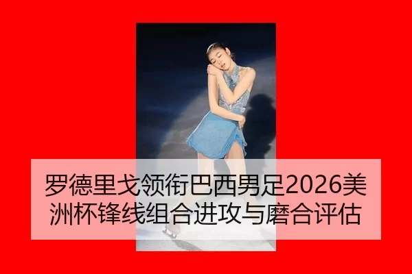 罗德里戈领衔巴西男足2026美洲杯锋线组合进攻与磨合评估