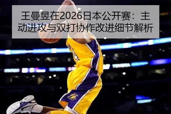 王曼昱在2026日本公开赛：主动进攻与双打协作改进细节解析