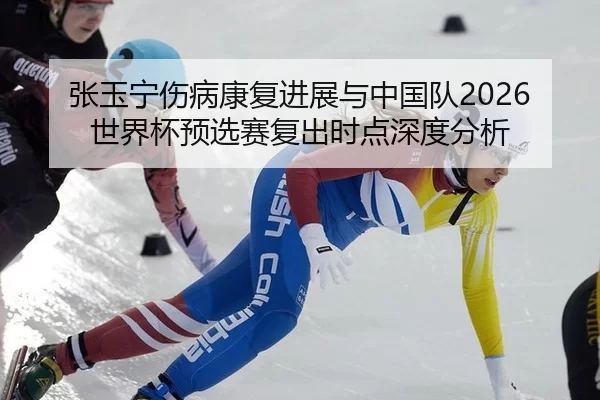 张玉宁伤病康复进展与中国队2026世界杯预选赛复出时点深度分析